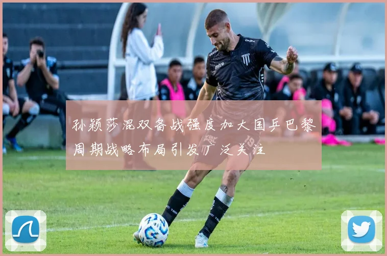 孙颖莎混双备战强度加大国乒巴黎周期战略布局引发广泛关注