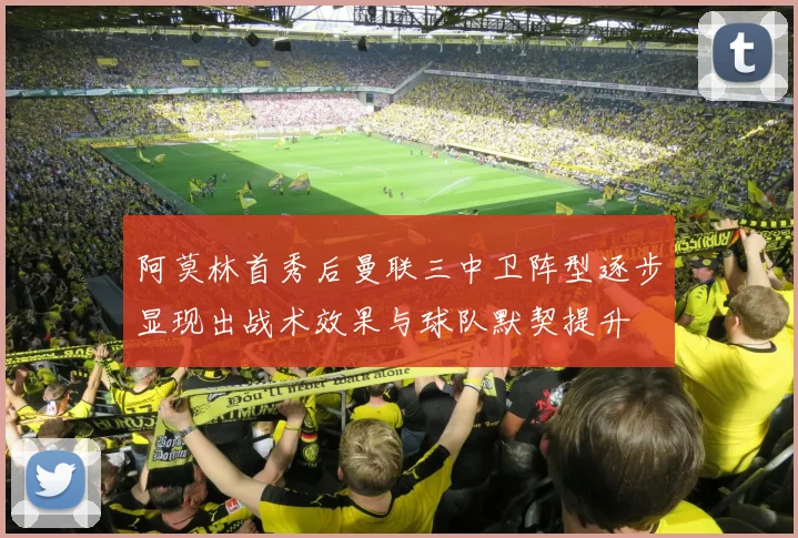 阿莫林首秀后曼联三中卫阵型逐步显现出战术效果与球队默契提升