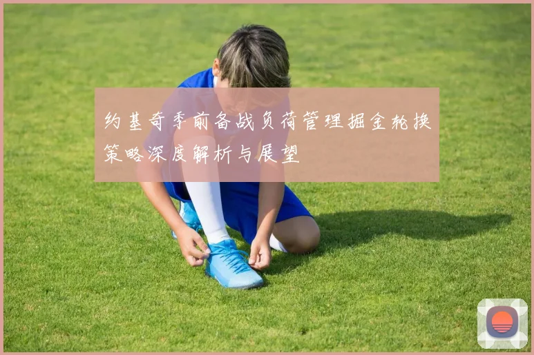 约基奇季前备战负荷管理掘金轮换策略深度解析与展望