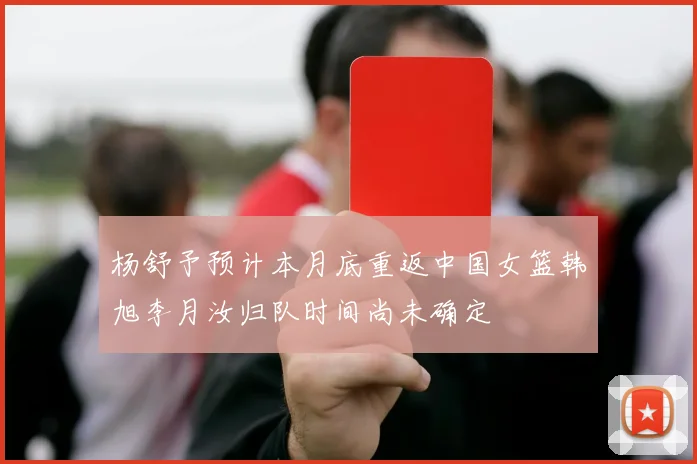 杨舒予预计本月底重返中国女篮韩旭李月汝归队时间尚未确定