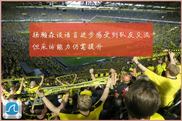 杨瀚森谈语言进步感受到队友交流但采访能力仍需提升